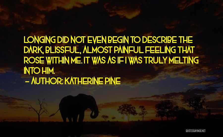 Katherine Pine Quotes: Longing Did Not Even Begin To Describe The Dark, Blissful, Almost Painful Feeling That Rose Within Me. It Was As
