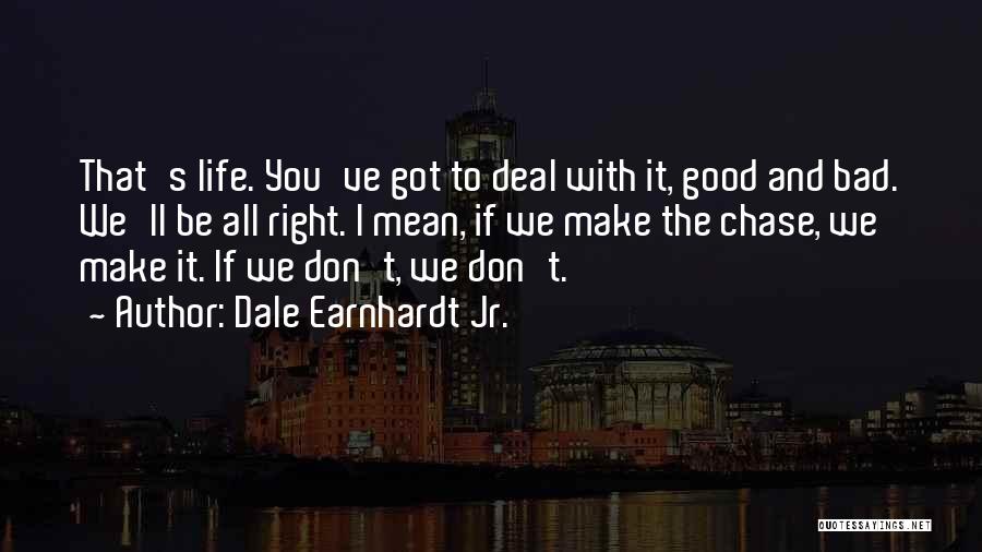 Dale Earnhardt Jr. Quotes: That's Life. You've Got To Deal With It, Good And Bad. We'll Be All Right. I Mean, If We Make