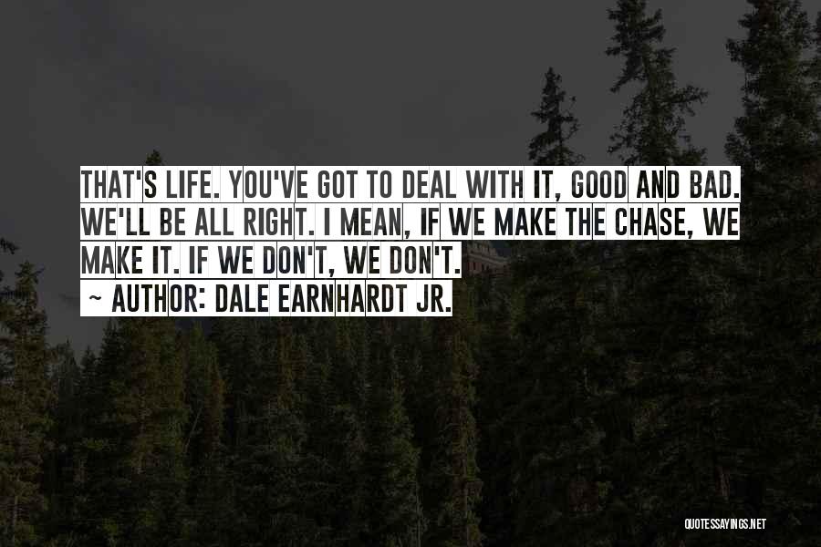 Dale Earnhardt Jr. Quotes: That's Life. You've Got To Deal With It, Good And Bad. We'll Be All Right. I Mean, If We Make