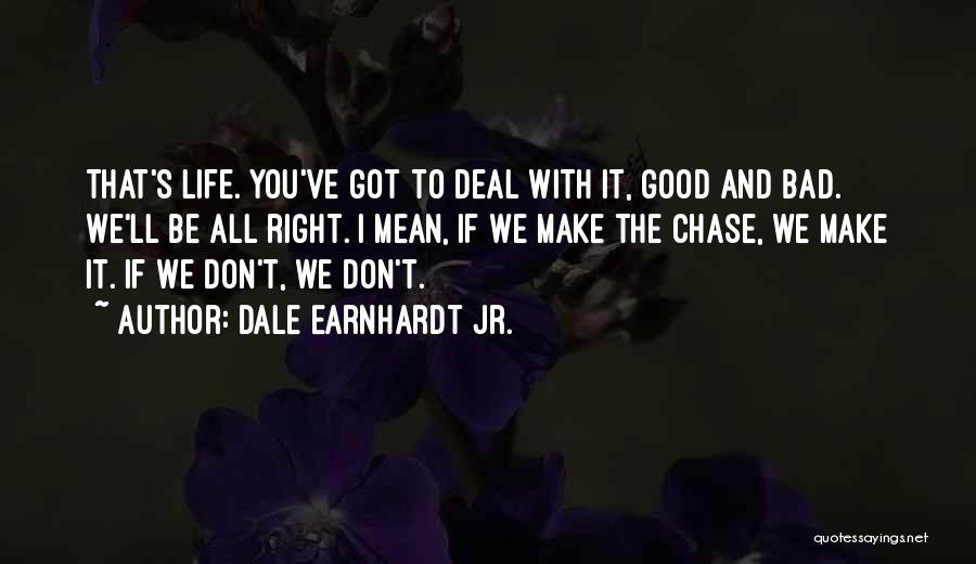 Dale Earnhardt Jr. Quotes: That's Life. You've Got To Deal With It, Good And Bad. We'll Be All Right. I Mean, If We Make