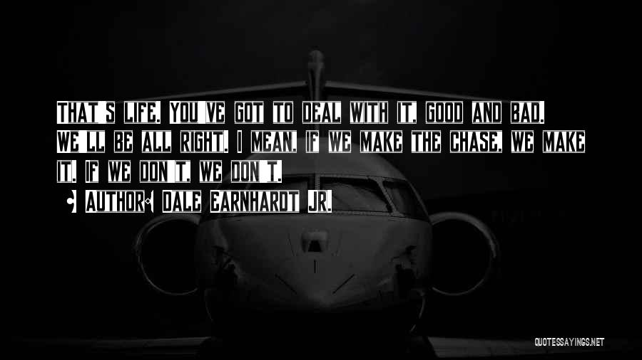 Dale Earnhardt Jr. Quotes: That's Life. You've Got To Deal With It, Good And Bad. We'll Be All Right. I Mean, If We Make