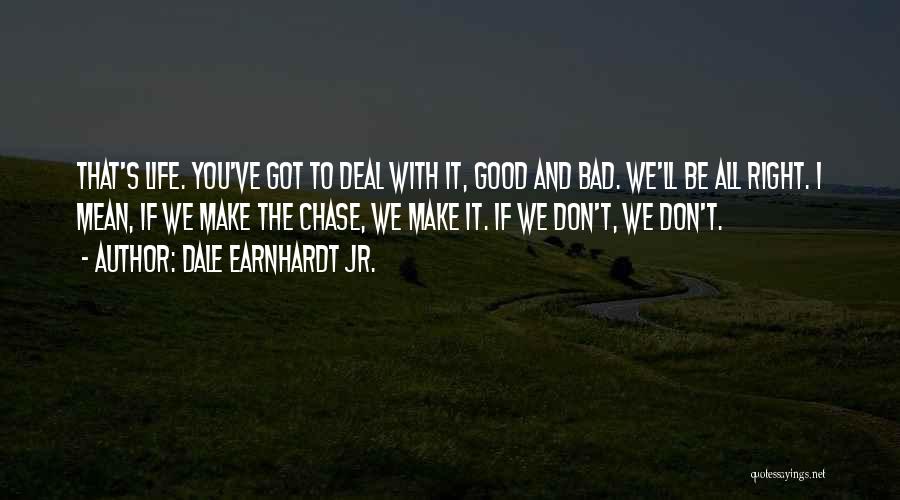 Dale Earnhardt Jr. Quotes: That's Life. You've Got To Deal With It, Good And Bad. We'll Be All Right. I Mean, If We Make
