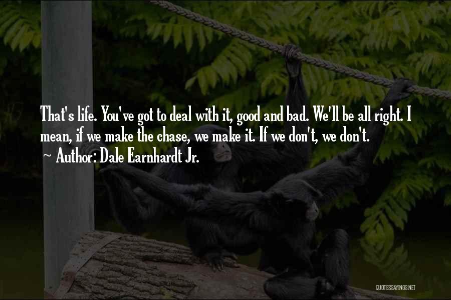 Dale Earnhardt Jr. Quotes: That's Life. You've Got To Deal With It, Good And Bad. We'll Be All Right. I Mean, If We Make