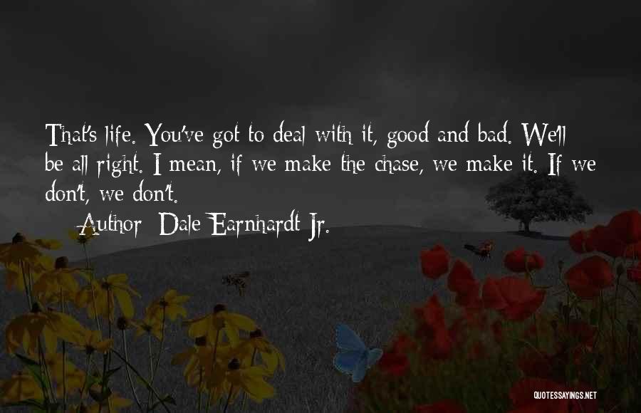 Dale Earnhardt Jr. Quotes: That's Life. You've Got To Deal With It, Good And Bad. We'll Be All Right. I Mean, If We Make