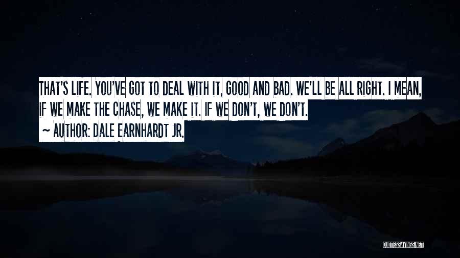 Dale Earnhardt Jr. Quotes: That's Life. You've Got To Deal With It, Good And Bad. We'll Be All Right. I Mean, If We Make