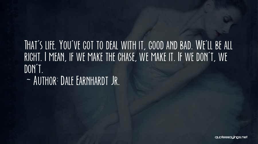Dale Earnhardt Jr. Quotes: That's Life. You've Got To Deal With It, Good And Bad. We'll Be All Right. I Mean, If We Make