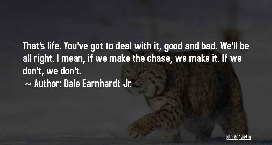 Dale Earnhardt Jr. Quotes: That's Life. You've Got To Deal With It, Good And Bad. We'll Be All Right. I Mean, If We Make