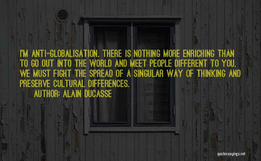 Alain Ducasse Quotes: I'm Anti-globalisation. There Is Nothing More Enriching Than To Go Out Into The World And Meet People Different To You.