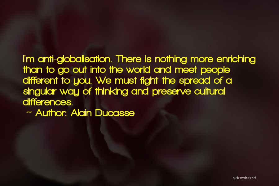 Alain Ducasse Quotes: I'm Anti-globalisation. There Is Nothing More Enriching Than To Go Out Into The World And Meet People Different To You.