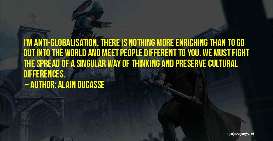 Alain Ducasse Quotes: I'm Anti-globalisation. There Is Nothing More Enriching Than To Go Out Into The World And Meet People Different To You.