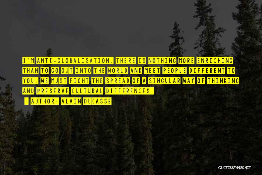 Alain Ducasse Quotes: I'm Anti-globalisation. There Is Nothing More Enriching Than To Go Out Into The World And Meet People Different To You.