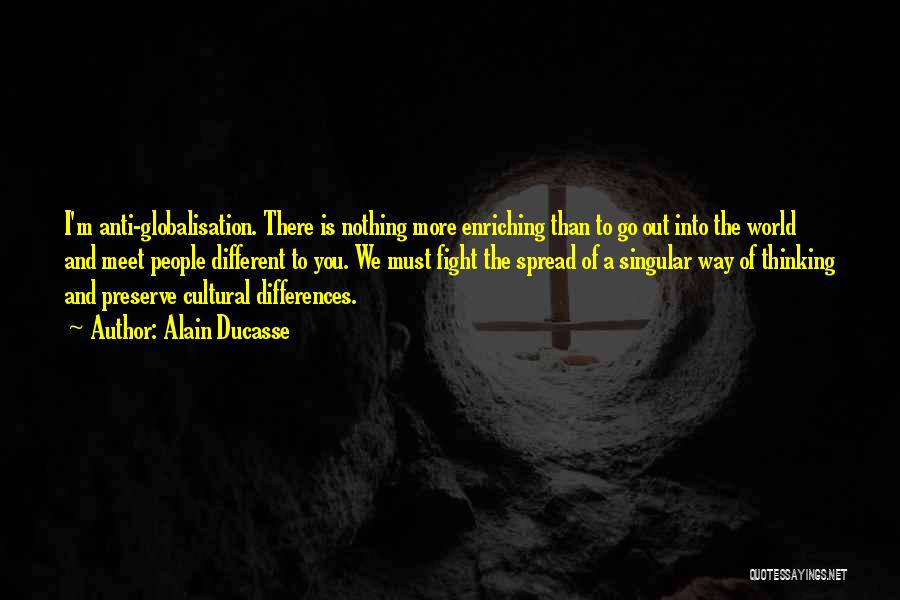 Alain Ducasse Quotes: I'm Anti-globalisation. There Is Nothing More Enriching Than To Go Out Into The World And Meet People Different To You.