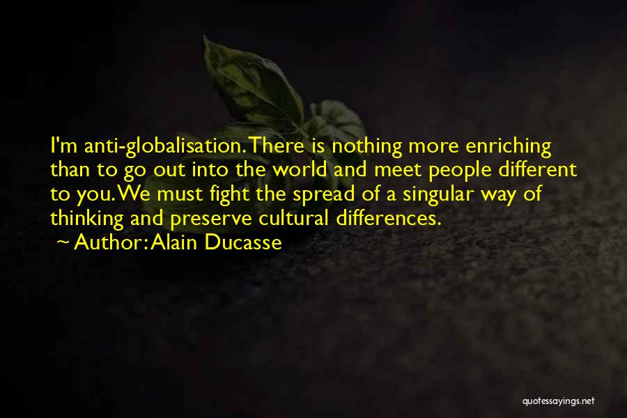 Alain Ducasse Quotes: I'm Anti-globalisation. There Is Nothing More Enriching Than To Go Out Into The World And Meet People Different To You.