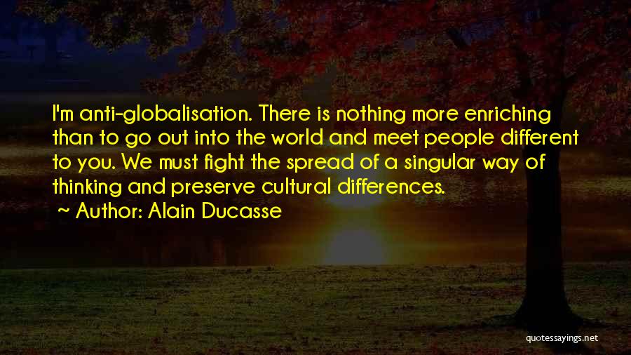 Alain Ducasse Quotes: I'm Anti-globalisation. There Is Nothing More Enriching Than To Go Out Into The World And Meet People Different To You.