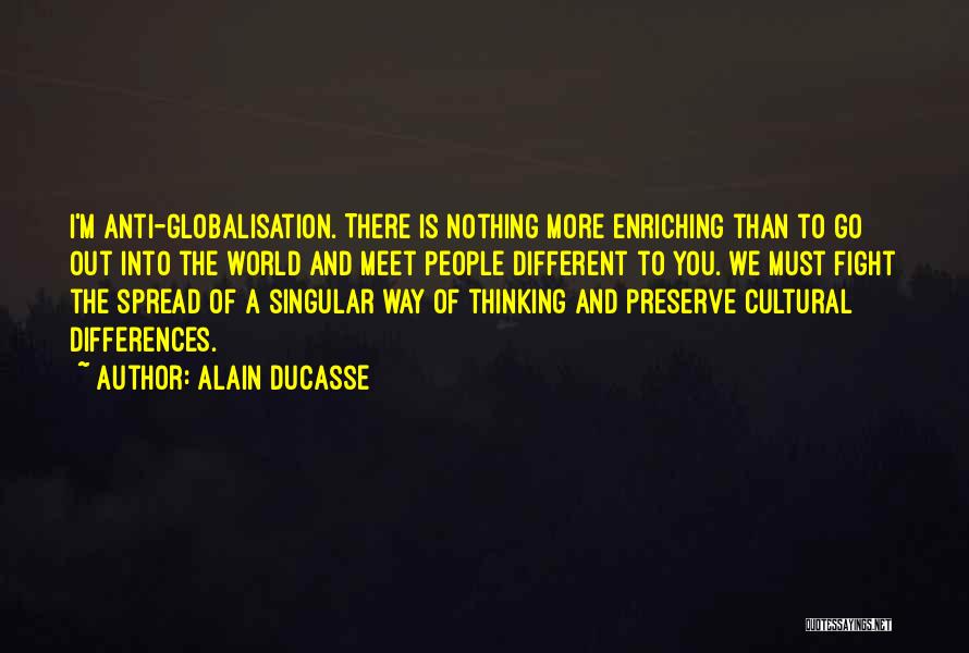 Alain Ducasse Quotes: I'm Anti-globalisation. There Is Nothing More Enriching Than To Go Out Into The World And Meet People Different To You.