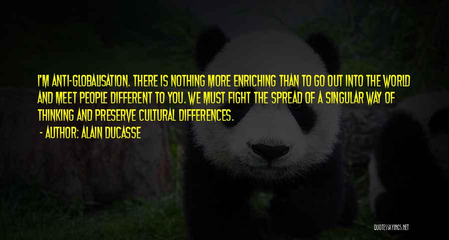 Alain Ducasse Quotes: I'm Anti-globalisation. There Is Nothing More Enriching Than To Go Out Into The World And Meet People Different To You.