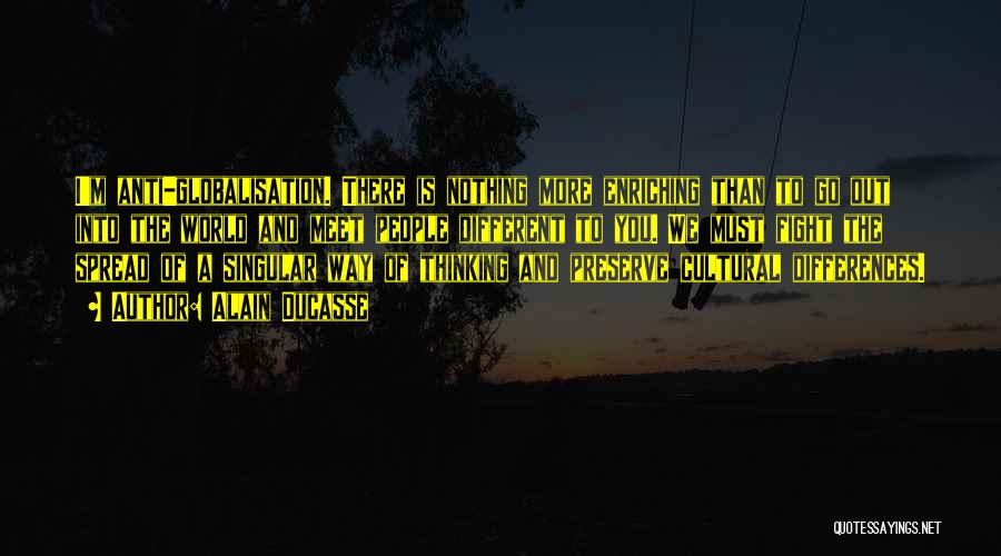 Alain Ducasse Quotes: I'm Anti-globalisation. There Is Nothing More Enriching Than To Go Out Into The World And Meet People Different To You.