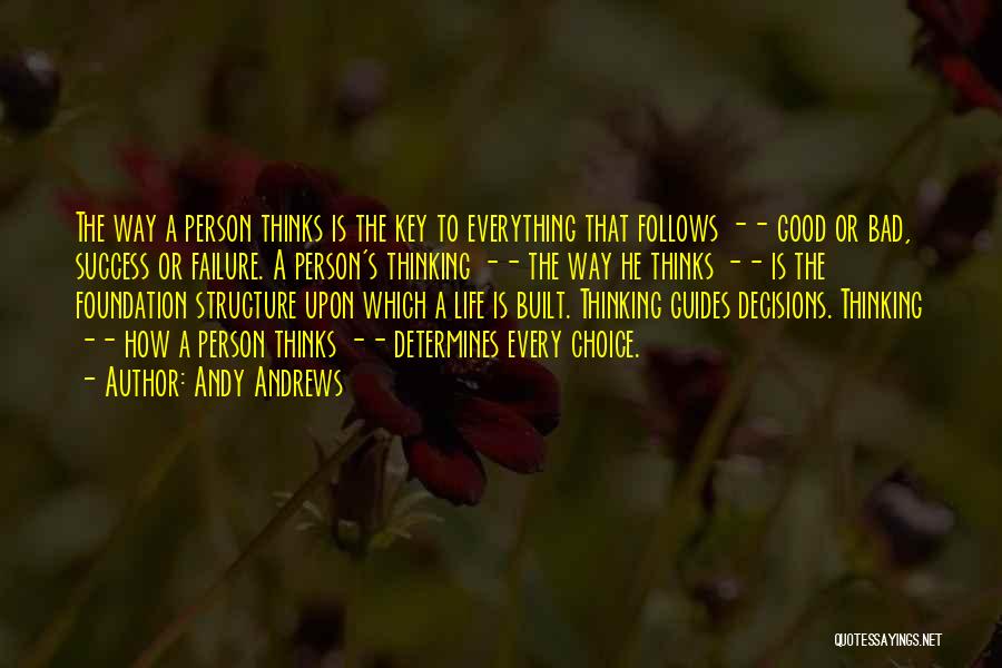 Andy Andrews Quotes: The Way A Person Thinks Is The Key To Everything That Follows -- Good Or Bad, Success Or Failure. A