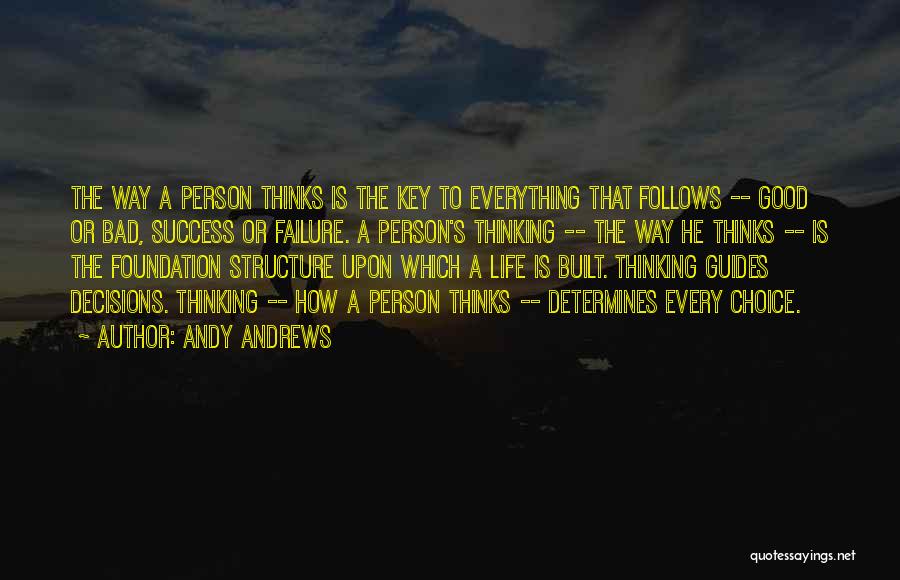 Andy Andrews Quotes: The Way A Person Thinks Is The Key To Everything That Follows -- Good Or Bad, Success Or Failure. A