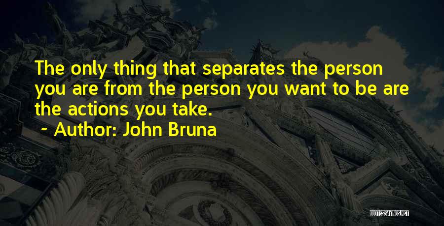 John Bruna Quotes: The Only Thing That Separates The Person You Are From The Person You Want To Be Are The Actions You