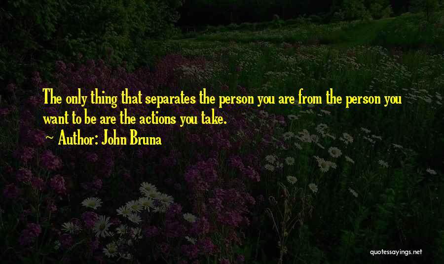 John Bruna Quotes: The Only Thing That Separates The Person You Are From The Person You Want To Be Are The Actions You