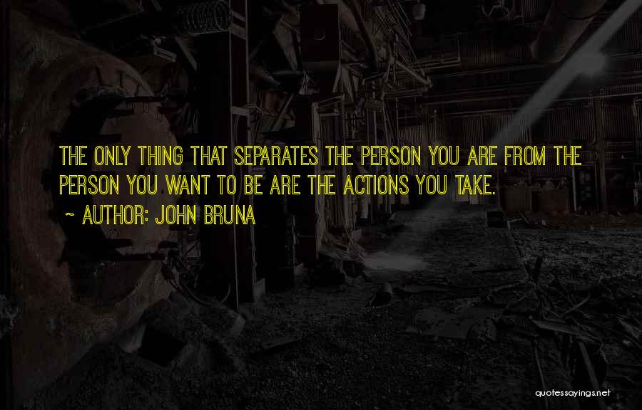 John Bruna Quotes: The Only Thing That Separates The Person You Are From The Person You Want To Be Are The Actions You