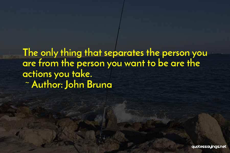 John Bruna Quotes: The Only Thing That Separates The Person You Are From The Person You Want To Be Are The Actions You