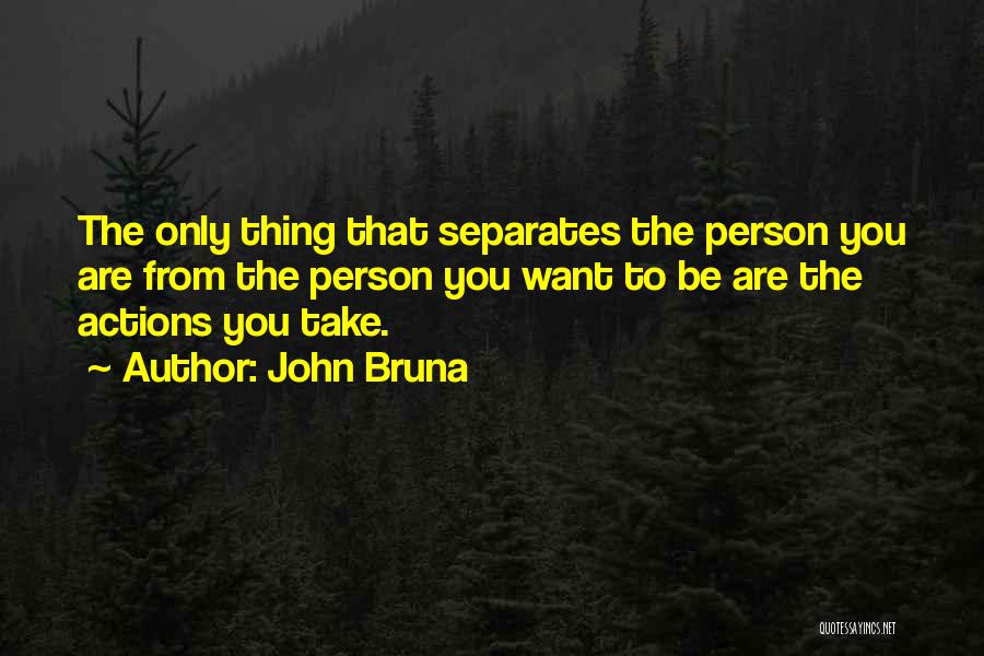 John Bruna Quotes: The Only Thing That Separates The Person You Are From The Person You Want To Be Are The Actions You