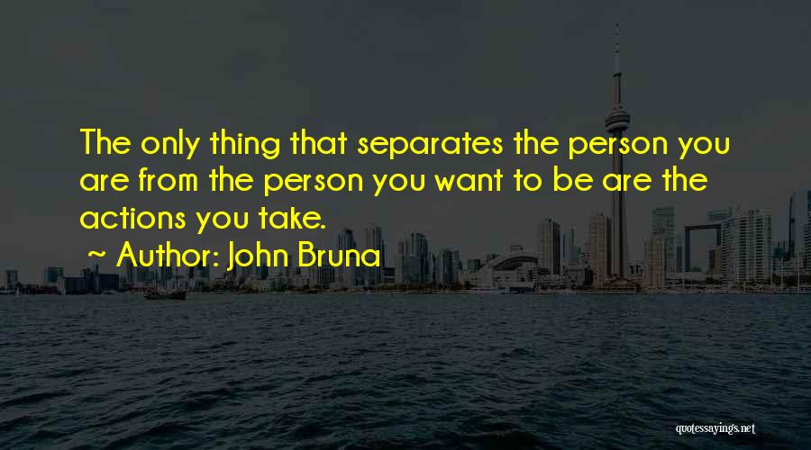 John Bruna Quotes: The Only Thing That Separates The Person You Are From The Person You Want To Be Are The Actions You