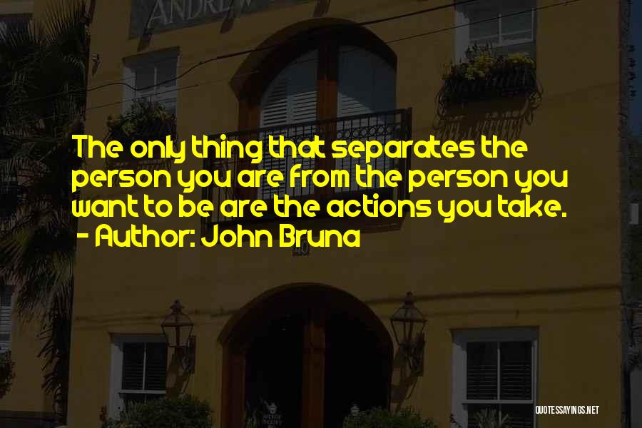 John Bruna Quotes: The Only Thing That Separates The Person You Are From The Person You Want To Be Are The Actions You