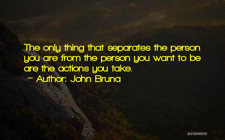 John Bruna Quotes: The Only Thing That Separates The Person You Are From The Person You Want To Be Are The Actions You