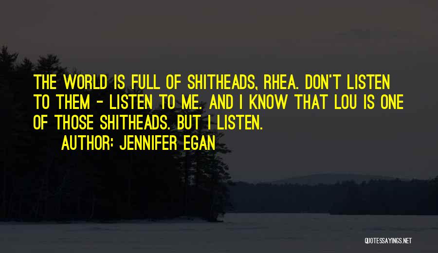 Jennifer Egan Quotes: The World Is Full Of Shitheads, Rhea. Don't Listen To Them - Listen To Me. And I Know That Lou