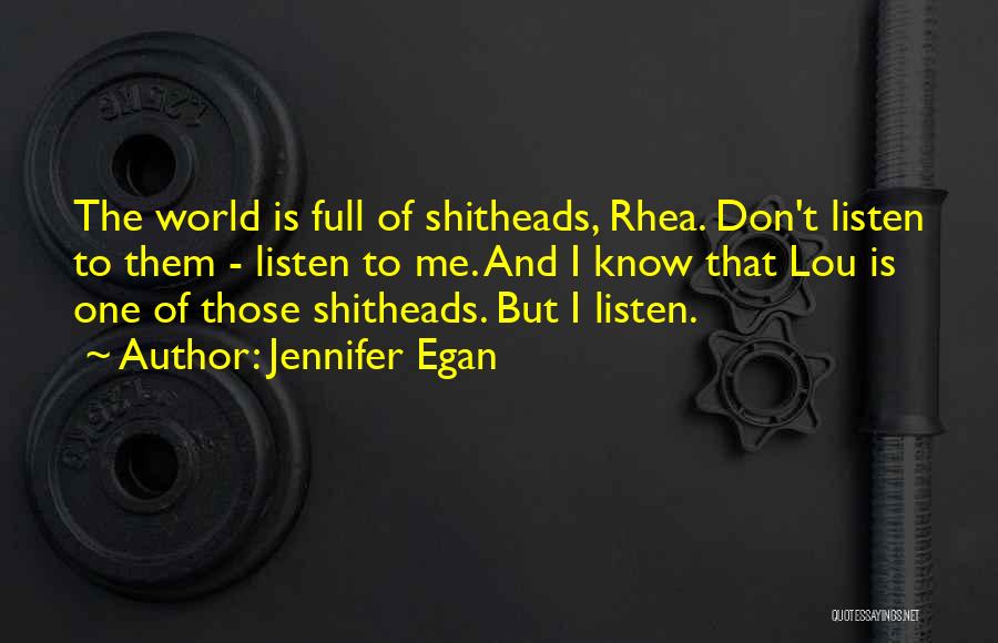 Jennifer Egan Quotes: The World Is Full Of Shitheads, Rhea. Don't Listen To Them - Listen To Me. And I Know That Lou