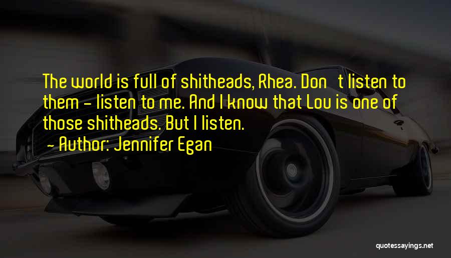 Jennifer Egan Quotes: The World Is Full Of Shitheads, Rhea. Don't Listen To Them - Listen To Me. And I Know That Lou