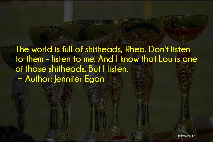 Jennifer Egan Quotes: The World Is Full Of Shitheads, Rhea. Don't Listen To Them - Listen To Me. And I Know That Lou