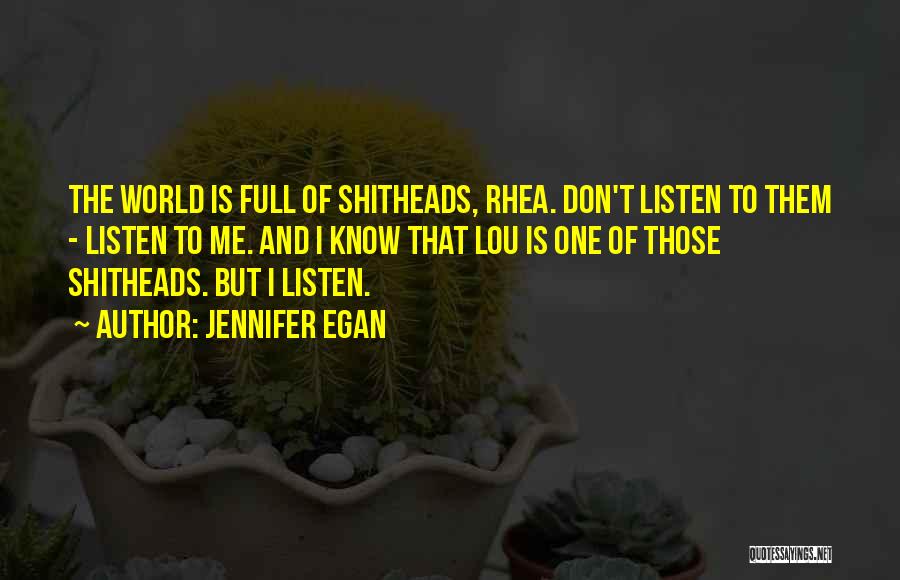 Jennifer Egan Quotes: The World Is Full Of Shitheads, Rhea. Don't Listen To Them - Listen To Me. And I Know That Lou
