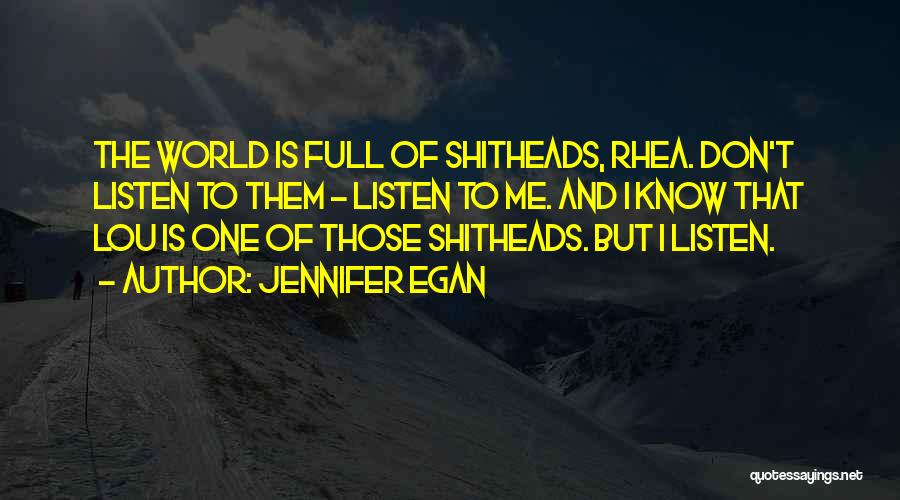 Jennifer Egan Quotes: The World Is Full Of Shitheads, Rhea. Don't Listen To Them - Listen To Me. And I Know That Lou
