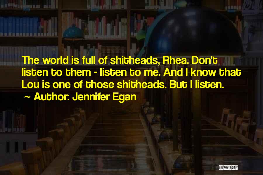Jennifer Egan Quotes: The World Is Full Of Shitheads, Rhea. Don't Listen To Them - Listen To Me. And I Know That Lou