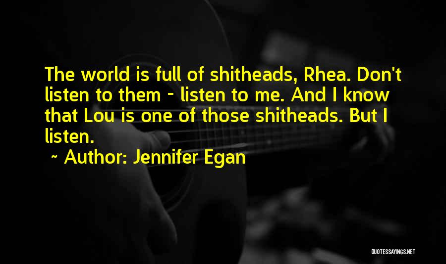 Jennifer Egan Quotes: The World Is Full Of Shitheads, Rhea. Don't Listen To Them - Listen To Me. And I Know That Lou