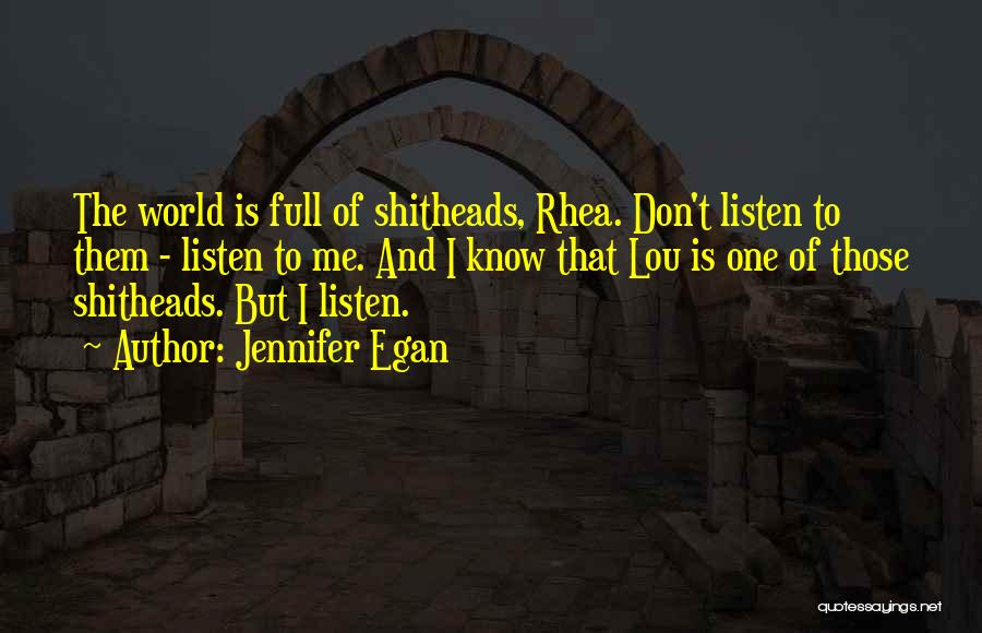 Jennifer Egan Quotes: The World Is Full Of Shitheads, Rhea. Don't Listen To Them - Listen To Me. And I Know That Lou