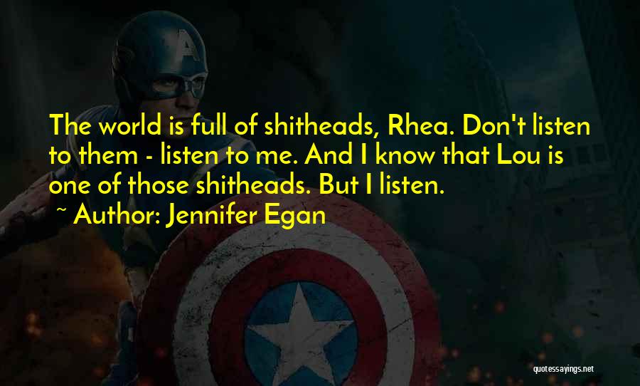Jennifer Egan Quotes: The World Is Full Of Shitheads, Rhea. Don't Listen To Them - Listen To Me. And I Know That Lou