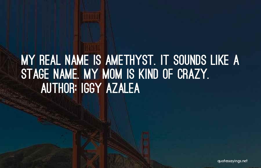 Iggy Azalea Quotes: My Real Name Is Amethyst. It Sounds Like A Stage Name. My Mom Is Kind Of Crazy.