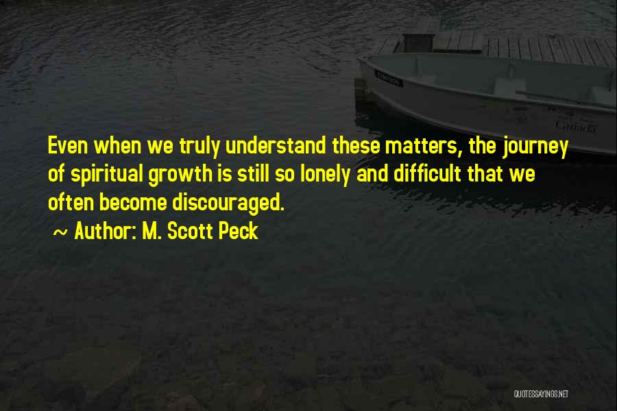 M. Scott Peck Quotes: Even When We Truly Understand These Matters, The Journey Of Spiritual Growth Is Still So Lonely And Difficult That We