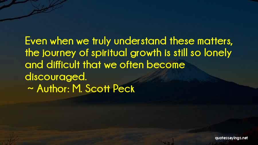 M. Scott Peck Quotes: Even When We Truly Understand These Matters, The Journey Of Spiritual Growth Is Still So Lonely And Difficult That We