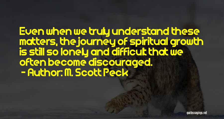 M. Scott Peck Quotes: Even When We Truly Understand These Matters, The Journey Of Spiritual Growth Is Still So Lonely And Difficult That We