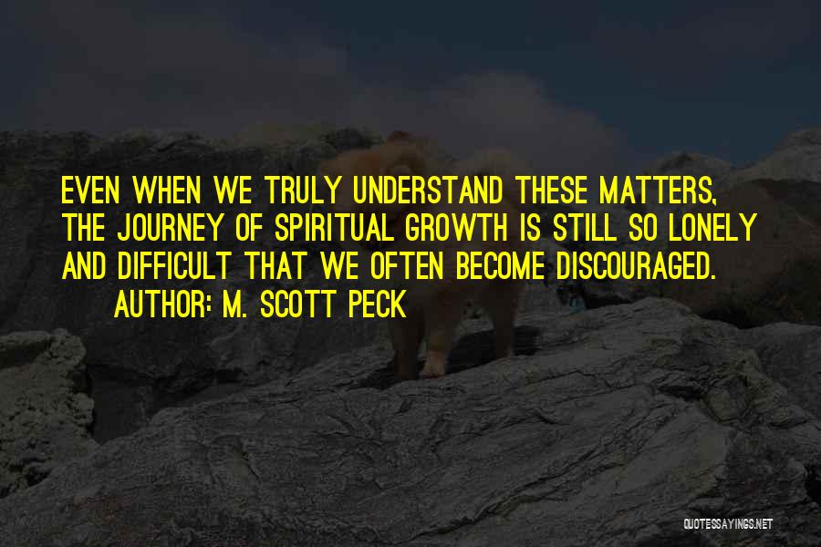 M. Scott Peck Quotes: Even When We Truly Understand These Matters, The Journey Of Spiritual Growth Is Still So Lonely And Difficult That We