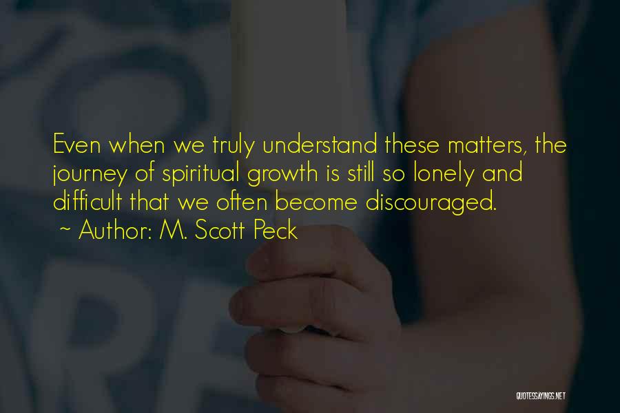 M. Scott Peck Quotes: Even When We Truly Understand These Matters, The Journey Of Spiritual Growth Is Still So Lonely And Difficult That We