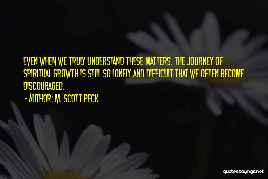 M. Scott Peck Quotes: Even When We Truly Understand These Matters, The Journey Of Spiritual Growth Is Still So Lonely And Difficult That We