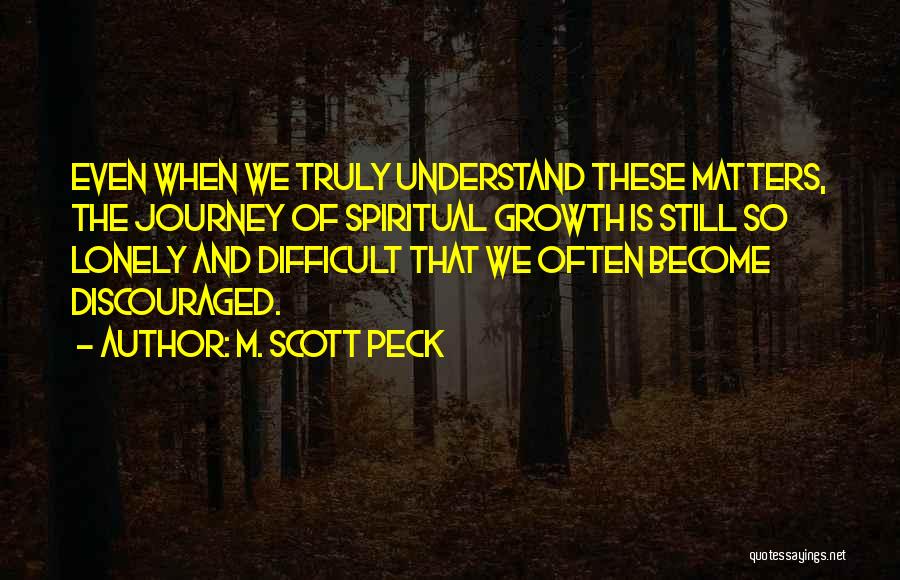 M. Scott Peck Quotes: Even When We Truly Understand These Matters, The Journey Of Spiritual Growth Is Still So Lonely And Difficult That We
