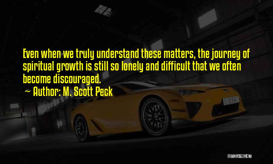 M. Scott Peck Quotes: Even When We Truly Understand These Matters, The Journey Of Spiritual Growth Is Still So Lonely And Difficult That We